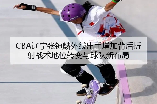 CBA辽宁张镇麟外线出手增加背后折射战术地位转变与球队新布局
