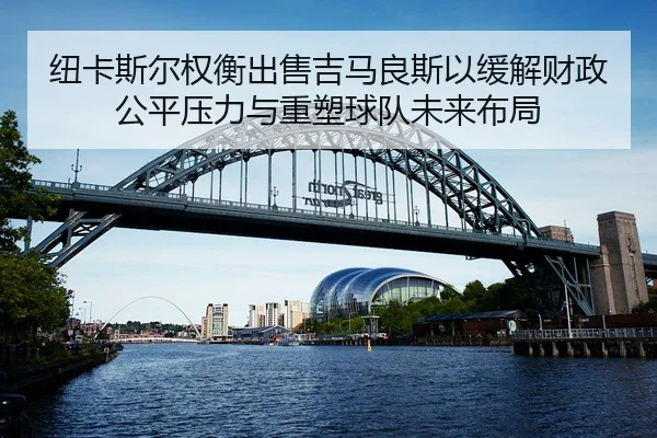 纽卡斯尔权衡出售吉马良斯以缓解财政公平压力与重塑球队未来布局