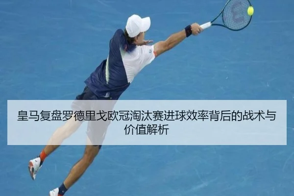 皇马复盘罗德里戈欧冠淘汰赛进球效率背后的战术与价值解析